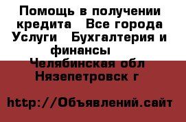 Помощь в получении кредита - Все города Услуги » Бухгалтерия и финансы   . Челябинская обл.,Нязепетровск г.